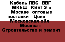 Кабель ПВС, ВВГ, МКЕШ, КВВГЭ в Москве, оптовые поставки › Цена ­ 7 - Московская обл., Москва г. Строительство и ремонт » Материалы   